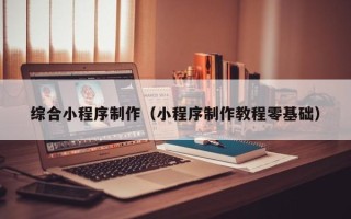 嘉兴综合小程序制作（小程序制作教程零基础）
