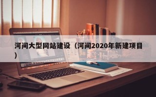 嘉兴河间大型网站建设（河间2020年新建项目）
