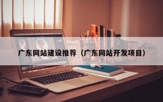 嘉兴广东网站建设推荐（广东网站开发项目）