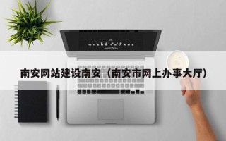 嘉兴南安网站建设南安（南安市网上办事大厅）