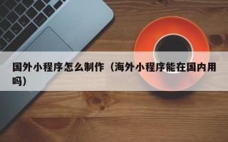 嘉兴国外小程序怎么制作（海外小程序能在国内用吗）