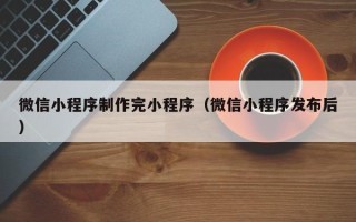 嘉兴微信小程序制作完小程序（微信小程序发布后）