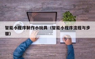 嘉兴智能小程序制作小玩具（智能小程序流程与步骤）